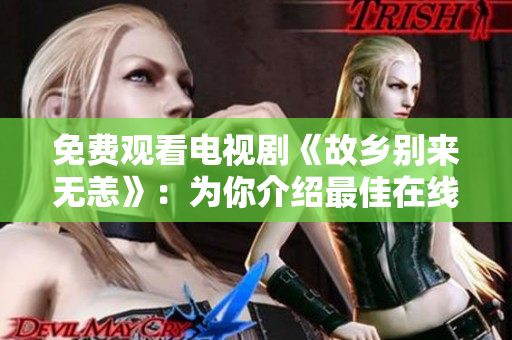 免费观看电视剧《故乡别来无恙》：为你介绍最佳在线播放方式！