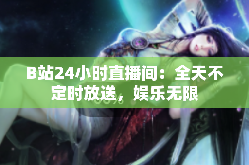 B站24小时直播间：全天不定时放送，娱乐无限