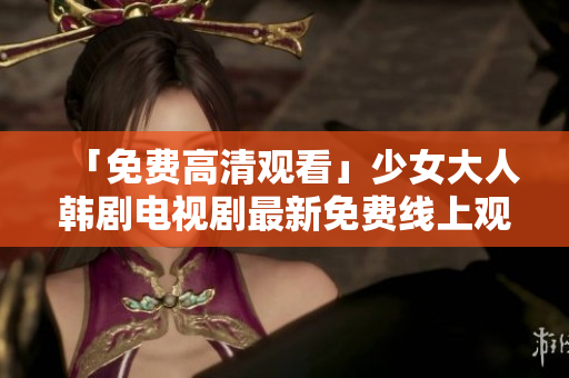 「免费高清观看」少女大人韩剧电视剧最新免费线上观看！