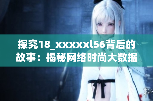 探究18_xxxxxl56背后的故事：揭秘网络时尚大数据