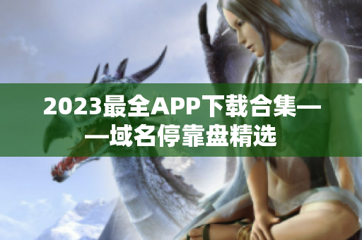 2023最全APP下载合集——域名停靠盘精选