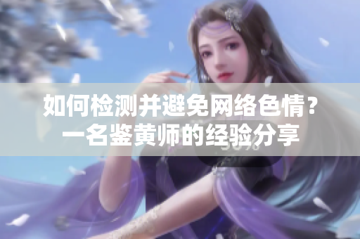 如何检测并避免网络色情？一名鉴黄师的经验分享