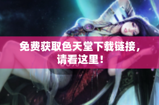 免费获取色天堂下载链接，请看这里！