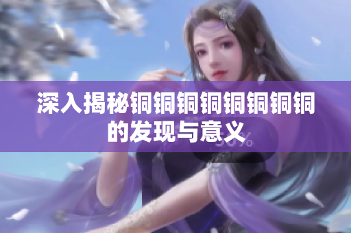 深入揭秘铜铜铜铜铜铜铜铜的发现与意义