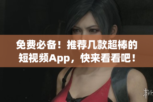免费必备！推荐几款超棒的短视频App，快来看看吧！