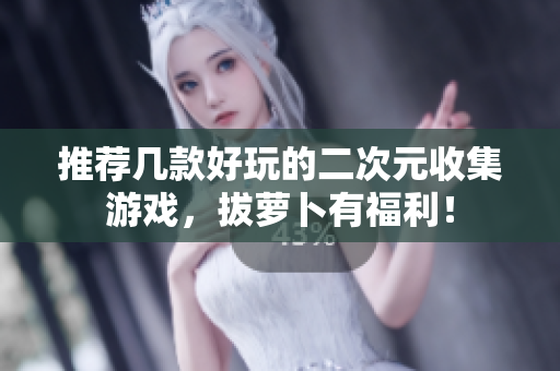 推荐几款好玩的二次元收集游戏，拔萝卜有福利！