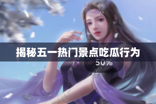 揭秘五一热门景点吃瓜行为