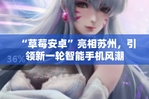 “草莓安卓”亮相苏州，引领新一轮智能手机风潮