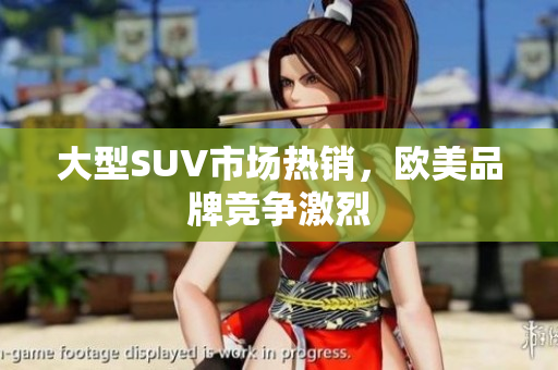 大型SUV市场热销，欧美品牌竞争激烈