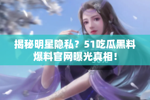 揭秘明星隐私？51吃瓜黑料爆料官网曝光真相！