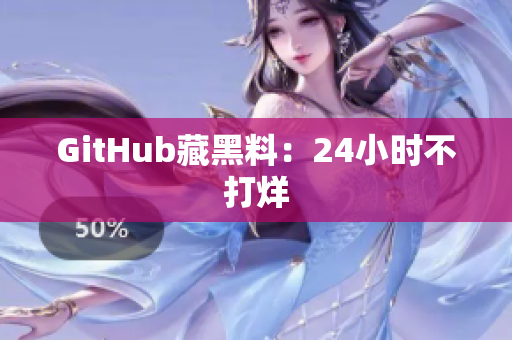 GitHub藏黑料：24小时不打烊