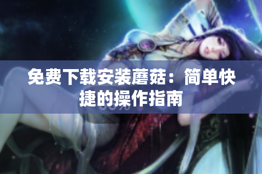 免费下载安装蘑菇：简单快捷的操作指南