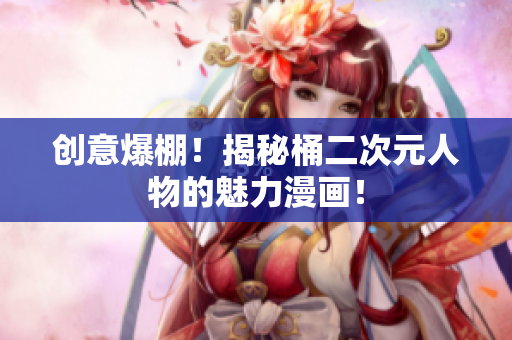 创意爆棚！揭秘桶二次元人物的魅力漫画！