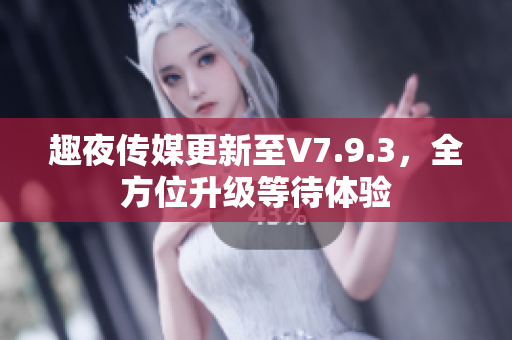 趣夜传媒更新至V7.9.3，全方位升级等待体验