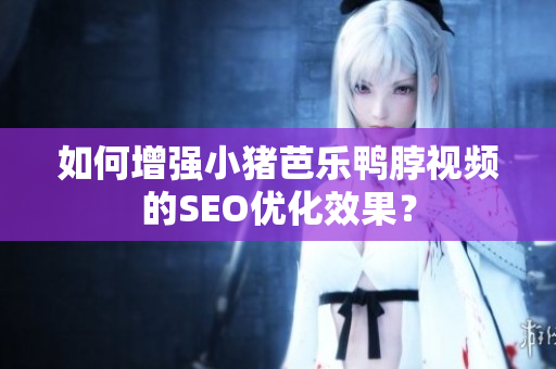 如何增强小猪芭乐鸭脖视频的SEO优化效果？