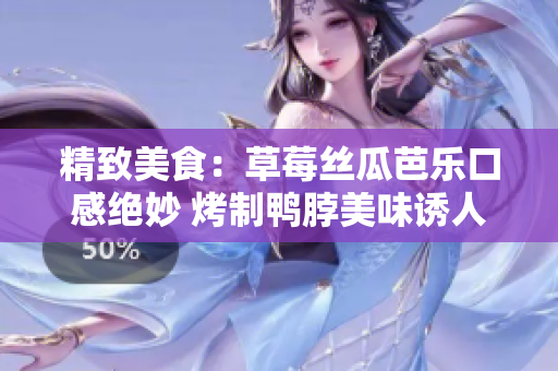 精致美食：草莓丝瓜芭乐口感绝妙 烤制鸭脖美味诱人