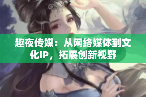 趣夜传媒：从网络媒体到文化IP，拓展创新视野