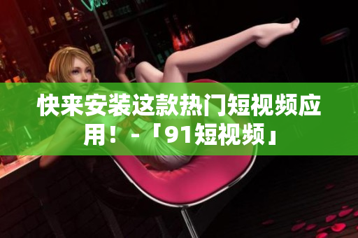 快来安装这款热门短视频应用！-「91短视频」