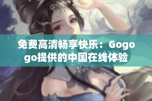 免费高清畅享快乐：Gogogo提供的中国在线体验