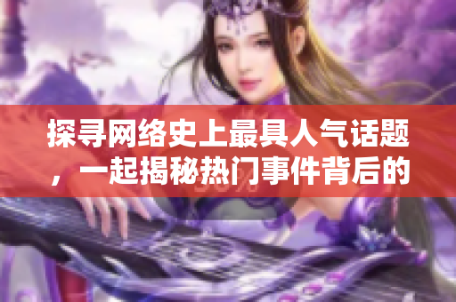 探寻网络史上最具人气话题，一起揭秘热门事件背后的秘密