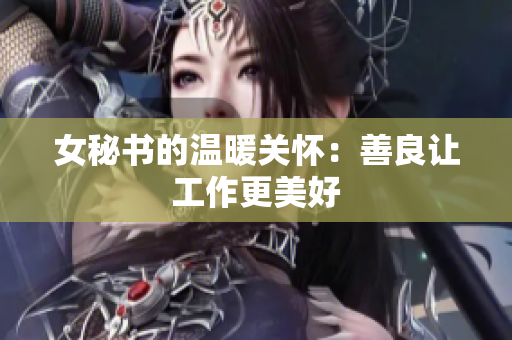 女秘书的温暖关怀：善良让工作更美好