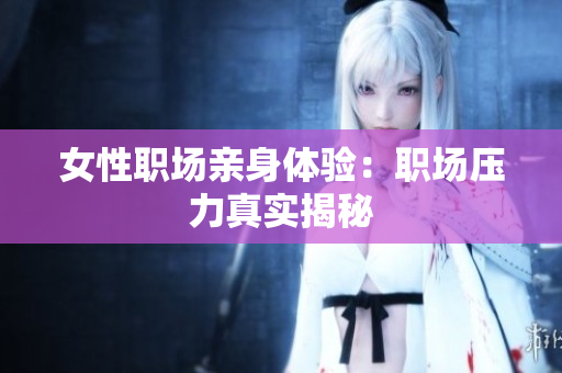 女性职场亲身体验：职场压力真实揭秘