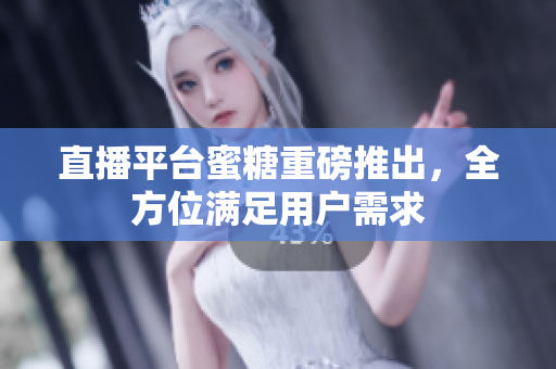 直播平台蜜糖重磅推出，全方位满足用户需求