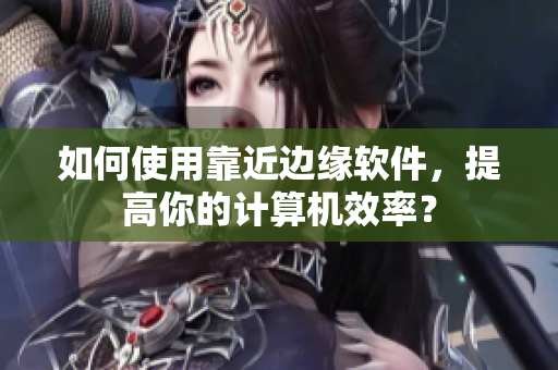 如何使用靠近边缘软件，提高你的计算机效率？