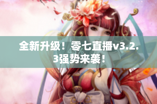 全新升级！零七直播v3.2.3强势来袭！