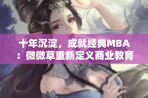 十年沉淀，成就经典MBA：微微草重新定义商业教育