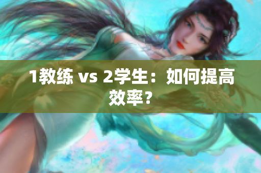1教练 vs 2学生：如何提高效率？