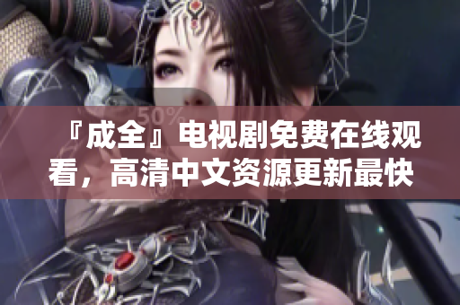 『成全』电视剧免费在线观看，高清中文资源更新最快