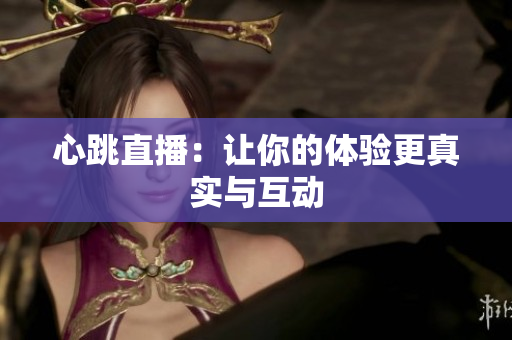 心跳直播：让你的体验更真实与互动