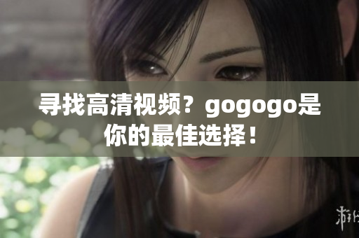 寻找高清视频？gogogo是你的最佳选择！