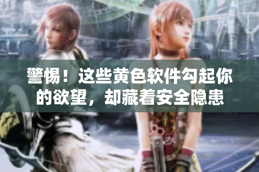 警惕！这些黄色软件勾起你的欲望，却藏着安全隐患