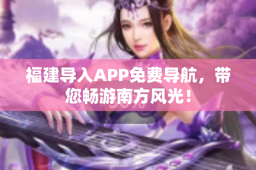 福建导入APP免费导航，带您畅游南方风光！