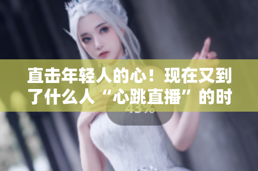 直击年轻人的心！现在又到了什么人“心跳直播”的时代
