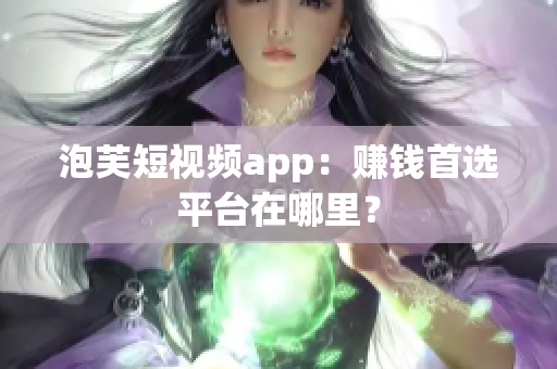 泡芙短视频app：赚钱首选平台在哪里？