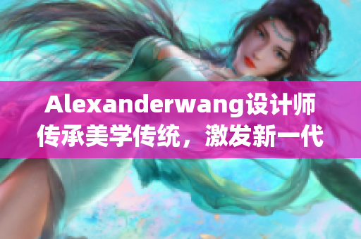 Alexanderwang设计师传承美学传统，激发新一代创意灵感