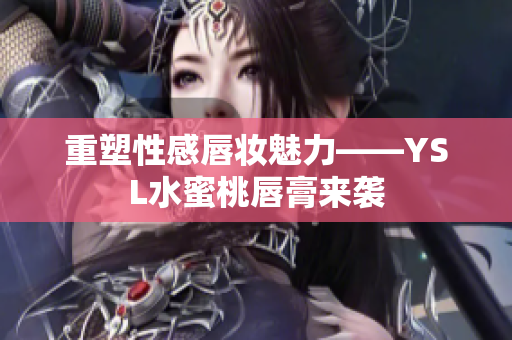 重塑性感唇妆魅力——YSL水蜜桃唇膏来袭