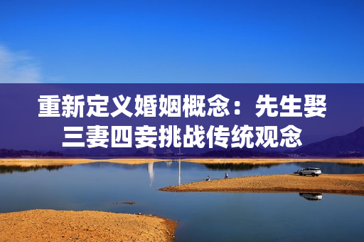 重新定义婚姻概念：先生娶三妻四妾挑战传统观念