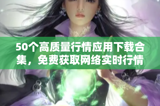 50个高质量行情应用下载合集，免费获取网络实时行情更新