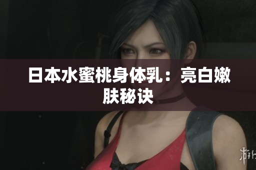 日本水蜜桃身体乳：亮白嫩肤秘诀