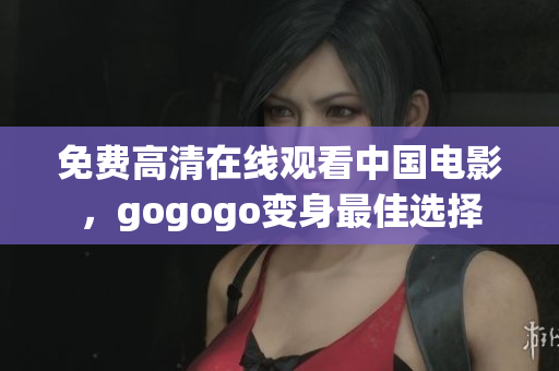 免费高清在线观看中国电影，gogogo变身最佳选择
