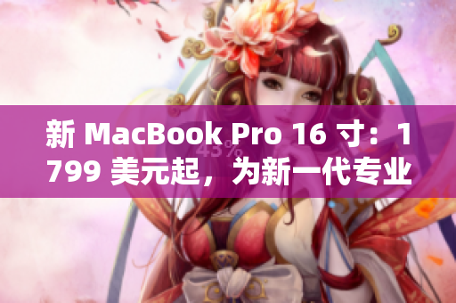 新 MacBook Pro 16 寸：1799 美元起，为新一代专业创作者而生