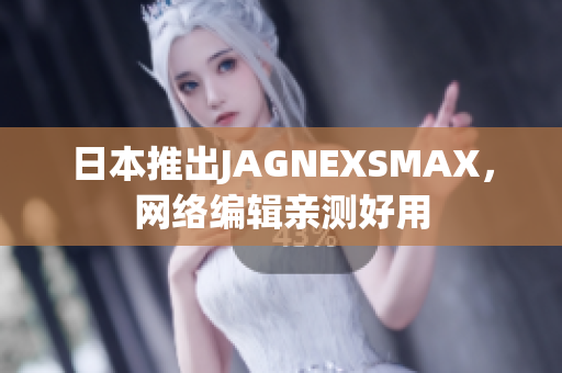 日本推出JAGNEXSMAX，网络编辑亲测好用