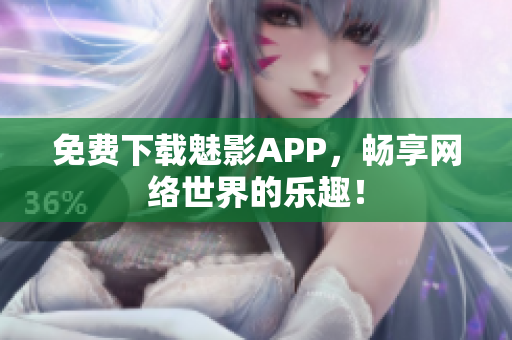 免费下载魅影APP，畅享网络世界的乐趣！