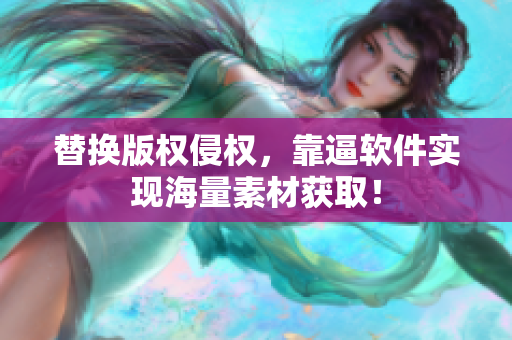 替换版权侵权，靠逼软件实现海量素材获取！