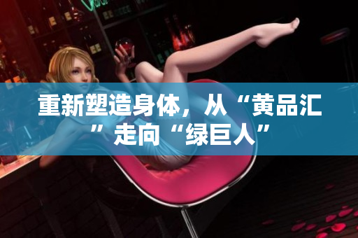 重新塑造身体，从“黄品汇”走向“绿巨人”