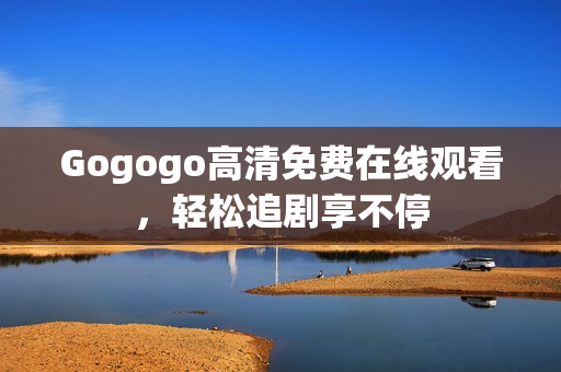 Gogogo高清免费在线观看，轻松追剧享不停